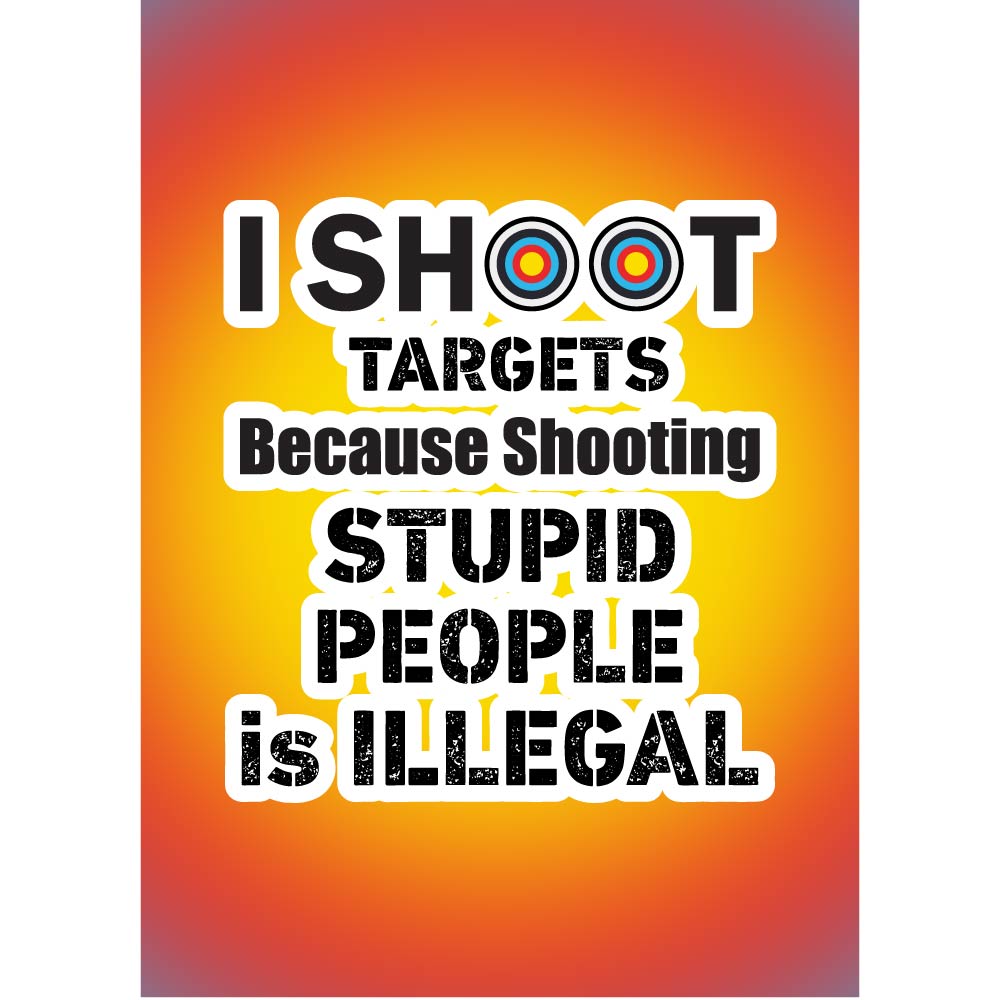 I Shoot Targets Because Shooting Stupid People Is Illegal